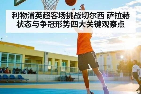 利物浦英超客场挑战切尔西 萨拉赫状态与争冠形势四大关键观察点