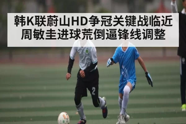 韩K联蔚山HD争冠关键战临近 周敏圭进球荒倒逼锋线调整